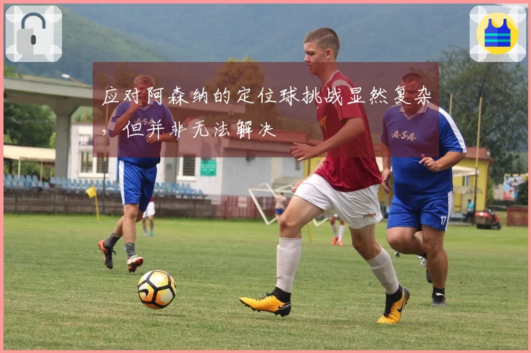 应对阿森纳的定位球挑战显然复杂，但并非无法解决