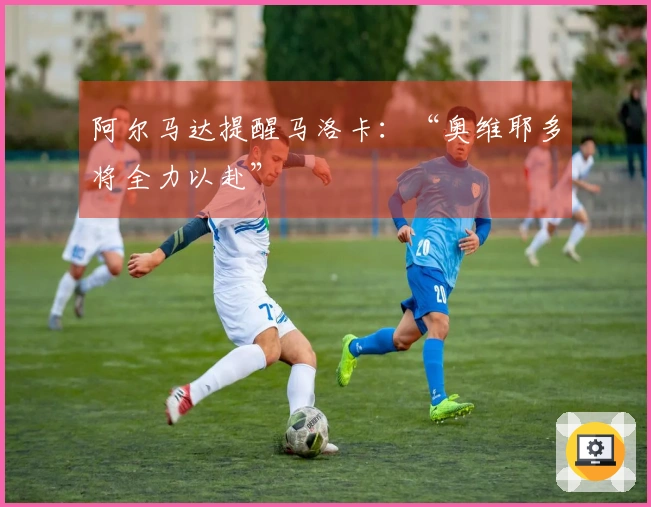 阿尔马达提醒马洛卡：“奥维耶多将全力以赴”